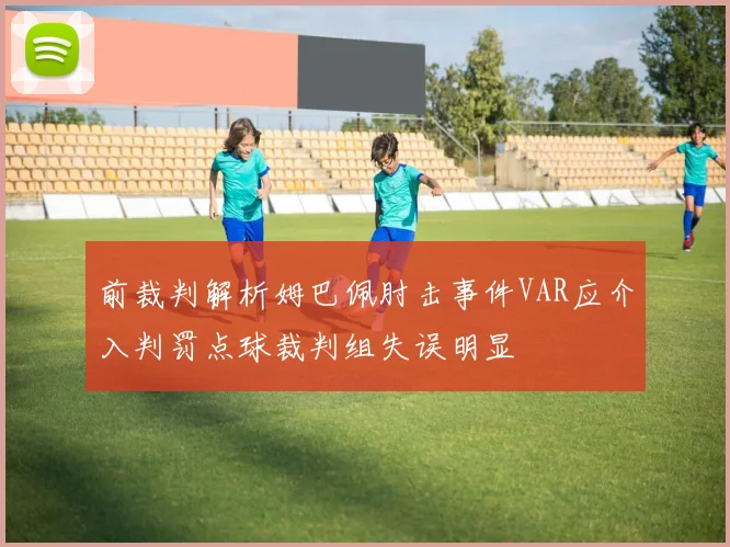 前裁判解析姆巴佩肘击事件VAR应介入判罚点球裁判组失误明显