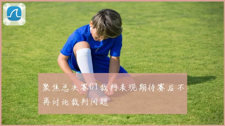 聚焦总决赛G1裁判表现期待赛后不再讨论裁判问题