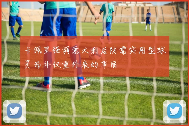 卡佩罗强调意大利后防需实用型球员而非仅重外表的华丽