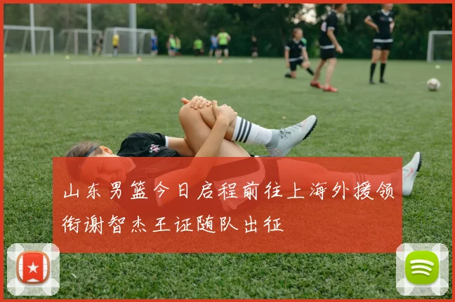 山东男篮今日启程前往上海外援领衔谢智杰王证随队出征