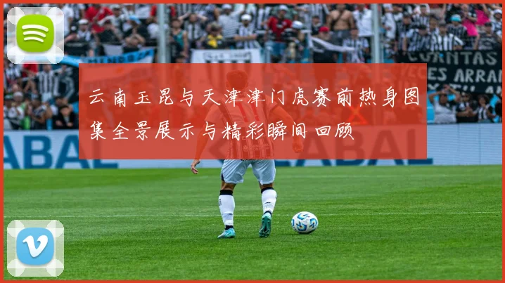 云南玉昆与天津津门虎赛前热身图集全景展示与精彩瞬间回顾