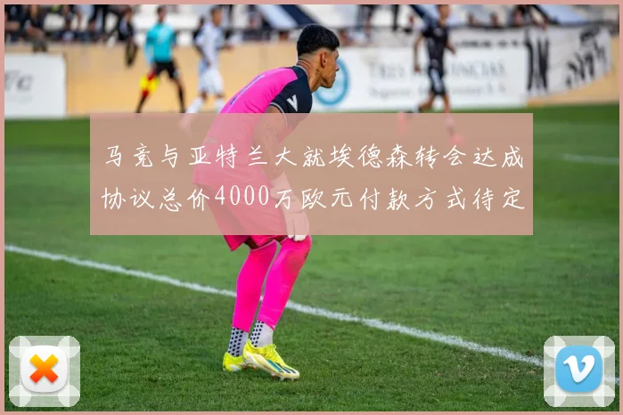 马竞与亚特兰大就埃德森转会达成协议总价4000万欧元付款方式待定