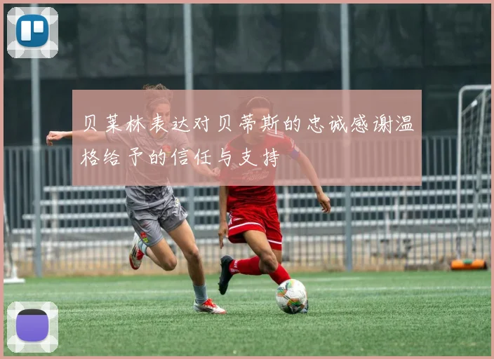 贝莱林表达对贝蒂斯的忠诚感谢温格给予的信任与支持