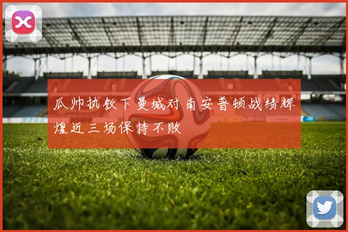 瓜帅执教下曼城对南安普顿战绩辉煌近三场保持不败