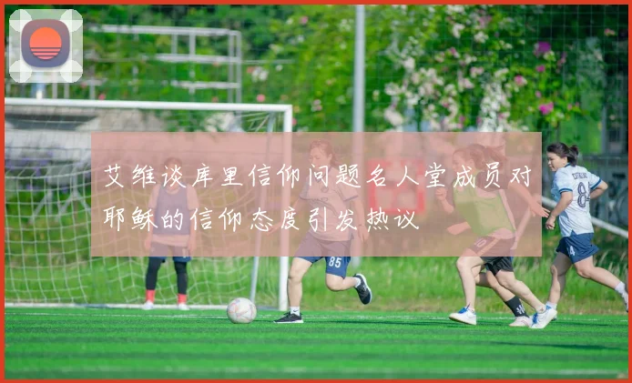 艾维谈库里信仰问题名人堂成员对耶稣的信仰态度引发热议