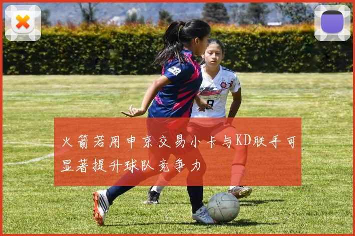 火箭若用申京交易小卡与KD联手可显著提升球队竞争力
