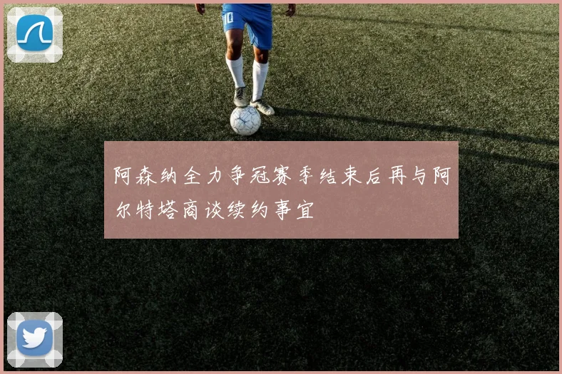 阿森纳全力争冠赛季结束后再与阿尔特塔商谈续约事宜