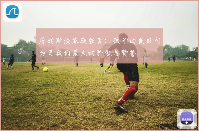 詹姆斯谈家庭教育：孩子的良好行为是我们最大的骄傲与赞誉
