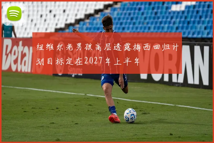 纽维尔老男孩高层透露梅西回归计划目标定在2027年上半年