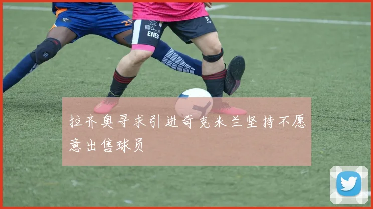 拉齐奥寻求引进奇克米兰坚持不愿意出售球员