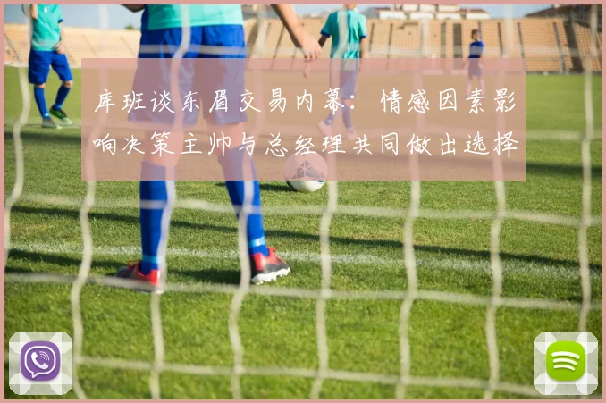 库班谈东眉交易内幕：情感因素影响决策主帅与总经理共同做出选择