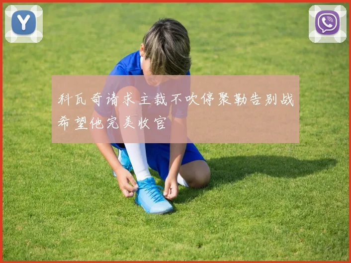 科瓦奇请求主裁不吹停聚勒告别战希望他完美收官