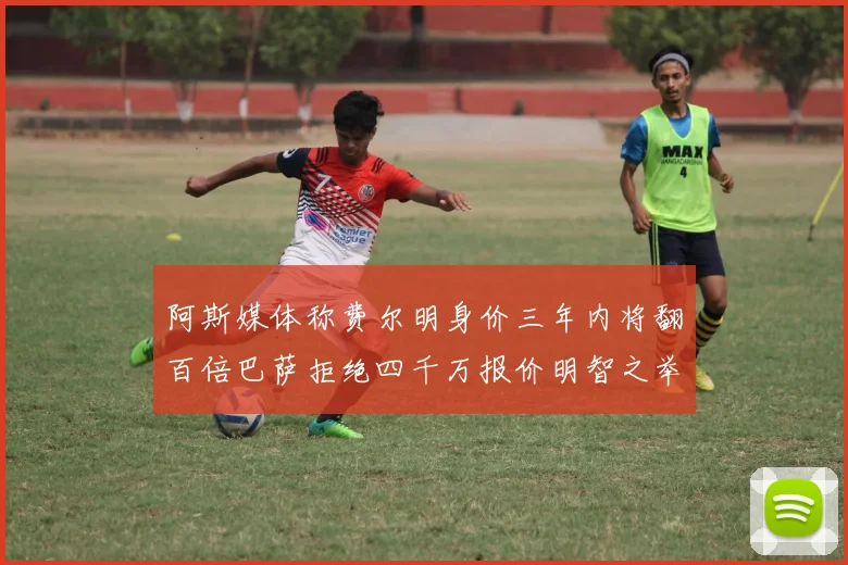 阿斯媒体称费尔明身价三年内将翻百倍巴萨拒绝四千万报价明智之举