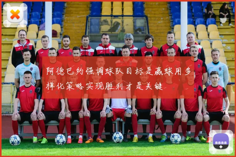 阿德巴约强调球队目标是赢球用多样化策略实现胜利才是关键