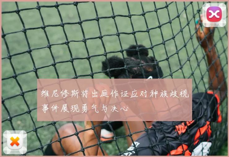 维尼修斯将出庭作证应对种族歧视事件展现勇气与决心