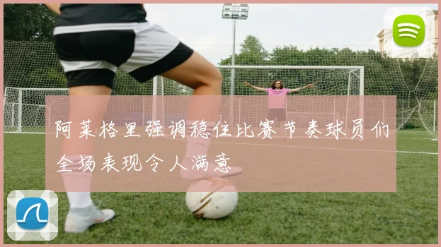 阿莱格里强调稳住比赛节奏球员们全场表现令人满意