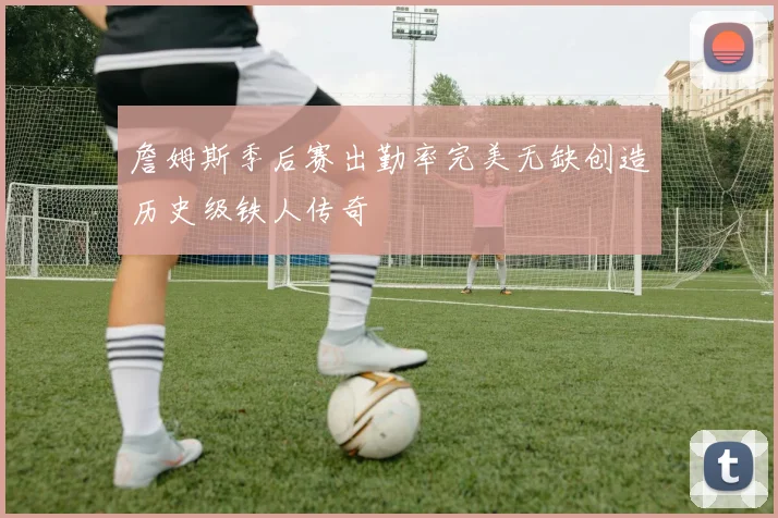 詹姆斯季后赛出勤率完美无缺创造历史级铁人传奇