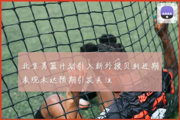北京男篮计划引入新外援贝利近期表现未达预期引发关注