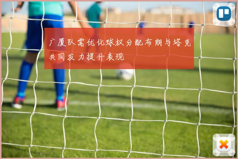 广厦队需优化球权分配布朗与塔克共同发力提升表现
