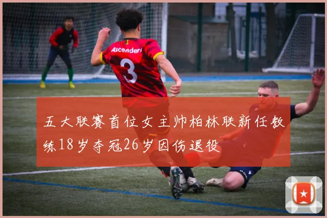 五大联赛首位女主帅柏林联新任教练18岁夺冠26岁因伤退役