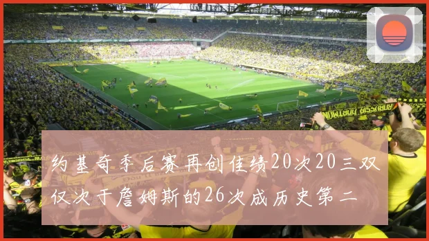 约基奇季后赛再创佳绩20次20三双仅次于詹姆斯的26次成历史第二